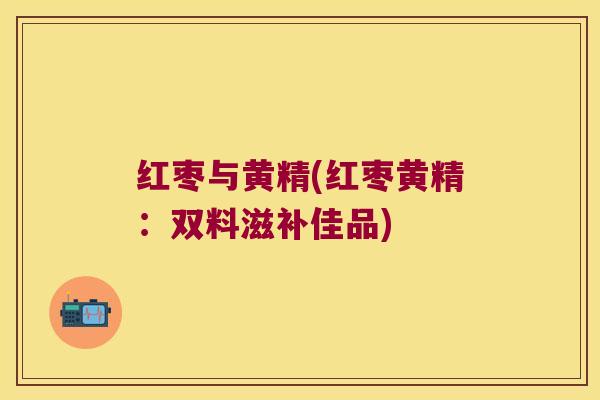 红枣与黄精(红枣黄精:双料滋补佳品) 红枣与黄精(红枣黄精:双料滋补佳品)