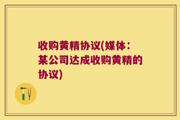 收购黄精协议(媒体：某公司达成收购黄精的协议)