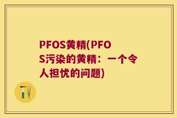 PFOS黄精(PFOS污染的黄精:一个令人担忧的问题) PFOS黄精(PFOS污染的黄精:一个令人担忧的问题)
