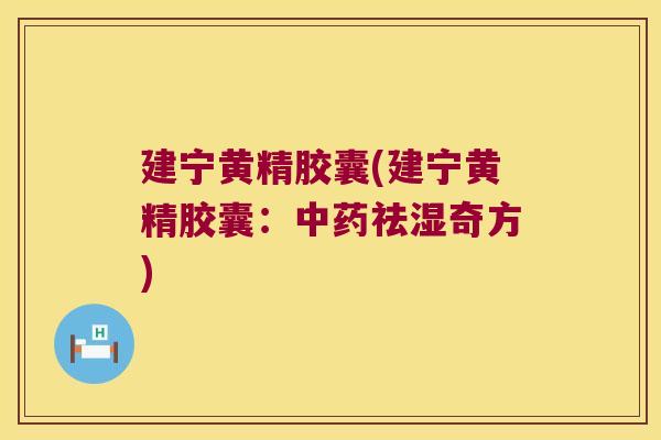 建宁黄精胶囊(建宁黄精胶囊:祛湿奇方) 建宁黄精胶囊(建宁黄精胶囊:祛湿奇方)