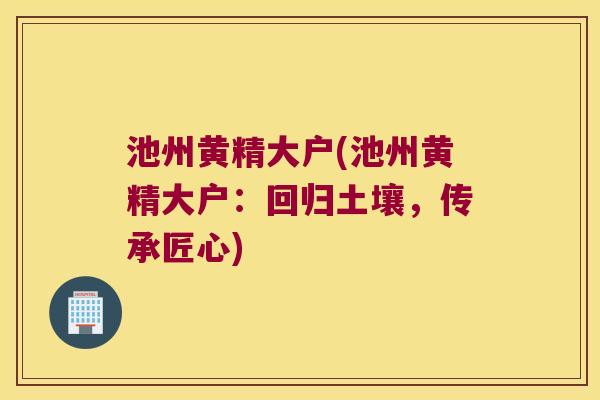 池州黄精大户(池州黄精大户：回归土壤，传承匠心)
