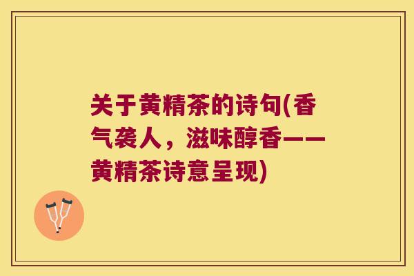 关于黄精茶的诗句(香气袭人，滋味醇香——黄精茶诗意呈现)
