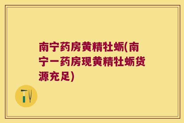 南宁药房黄精牡蛎(南宁一药房现黄精牡蛎货源充足) 南宁药房黄精牡蛎(南宁一药房现黄精牡蛎货源充足)