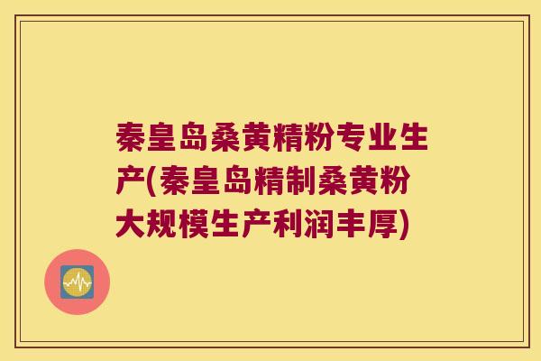 秦皇岛桑黄精粉专业生产(秦皇岛精制桑黄粉大规模生产利润丰厚)