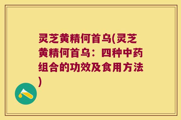 灵芝黄精何首乌(灵芝黄精何首乌：四种组合的功效及食用方法)