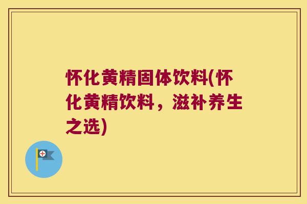怀化黄精固体饮料(怀化黄精饮料,滋补养生之选) 怀化黄精固体饮料(怀化黄精饮料,滋补养生之选)