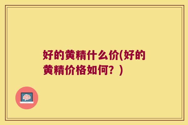 好的黄精什么价(好的黄精价格如何？)
