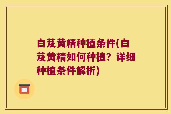 白芨黄精种植条件(白芨黄精如何种植？详细种植条件解析)