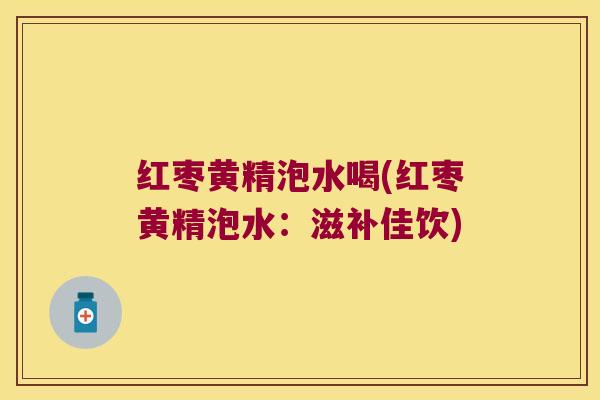 红枣黄精泡水喝(红枣黄精泡水：滋补佳饮)