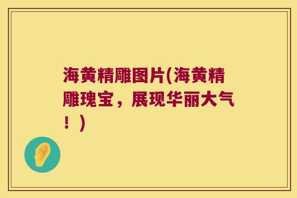 海黄精雕图片(海黄精雕瑰宝,展现华丽大气!) 海黄精雕图片(海黄精雕瑰宝,展现华丽大气!)