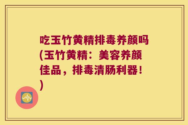 吃玉竹黄精养颜吗(玉竹黄精:美容养颜佳品,清肠利器!) 吃玉竹黄精养颜吗(玉竹黄精:美容养颜佳品,清肠利器!)
