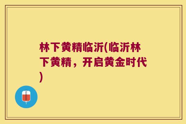 林下黄精临沂(临沂林下黄精,开启黄金时代) 林下黄精临沂(临沂林下黄精,开启黄金时代)