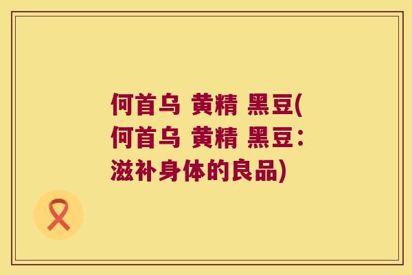 何首乌 黄精 黑豆(何首乌 黄精 黑豆：滋补身体的良品)
