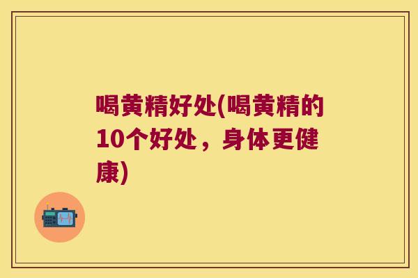 喝黄精好处(喝黄精的10个好处，身体更健康)