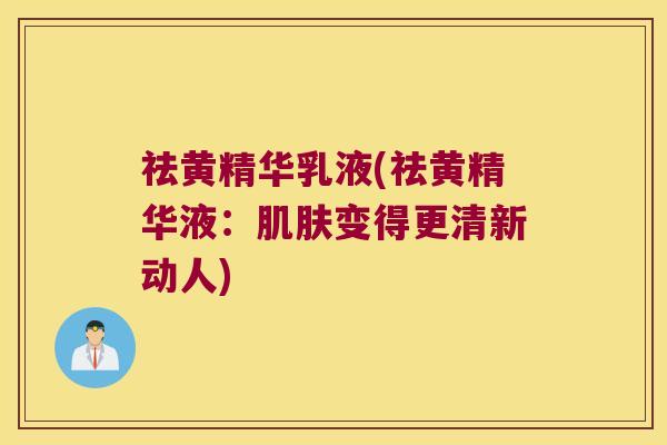 祛黄精华乳液(祛黄精华液：变得更清新动人)