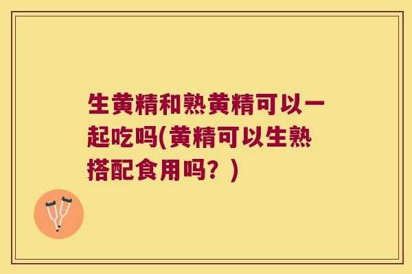 生黄精和熟黄精可以一起吃吗(黄精可以生熟搭配食用吗？)