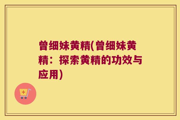 曾细妹黄精(曾细妹黄精：探索黄精的功效与应用)