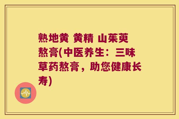 熟地黄 黄精 山茱萸熬膏(中医养生:三味草药熬膏,助您健康长寿) 熟地黄 黄精 山茱萸熬膏(中医养生:三味草药熬膏,助您健康长寿)