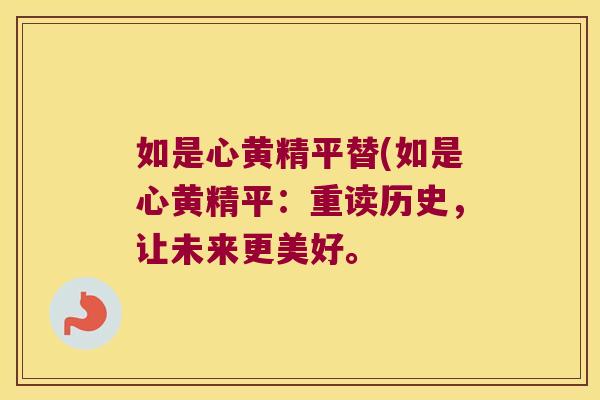 如是心黄精平替(如是心黄精平：重读历史，让未来更美好。
