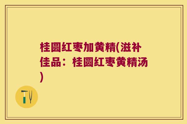 桂圆红枣加黄精(滋补佳品:桂圆红枣黄精汤) 桂圆红枣加黄精(滋补佳品:桂圆红枣黄精汤)
