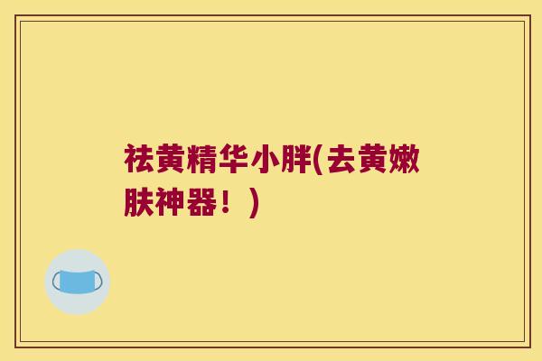 祛黄精华小胖(去黄嫩肤神器!) 祛黄精华小胖(去黄嫩肤神器!)