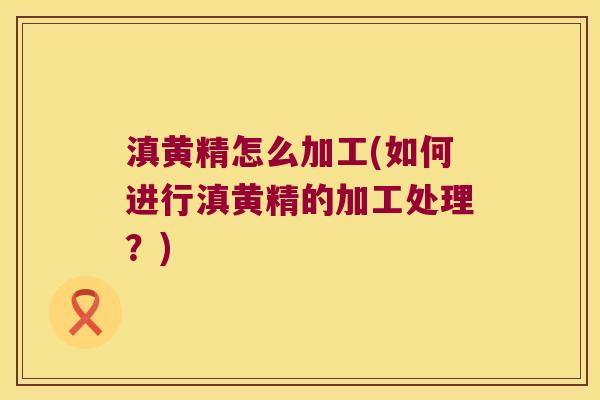 滇黄精怎么加工(如何进行滇黄精的加工处理？)