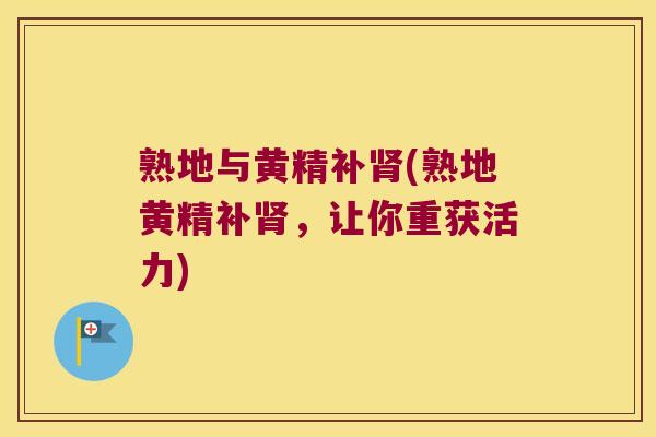 熟地与黄精补(熟地黄精补，让你重获活力)