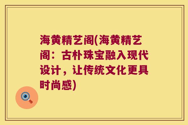 海黄精艺阁(海黄精艺阁：古朴珠宝融入现代设计，让传统文化更具时尚感)