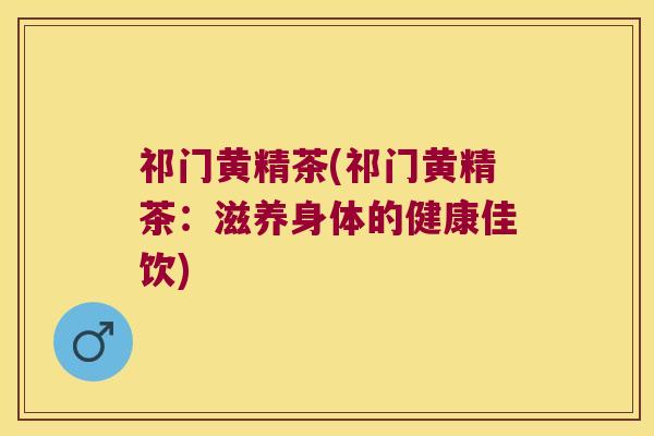 祁门黄精茶(祁门黄精茶：滋养身体的健康佳饮)