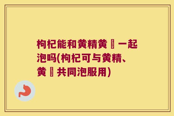 枸杞能和黄精黄茋一起泡吗(枸杞可与黄精、黄茋共同泡服用) 枸杞能和黄精黄茋一起泡吗(枸杞可与黄精、黄茋共同泡服用)