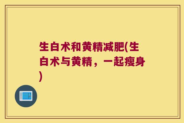 生白术和黄精(生白术与黄精，一起瘦身)