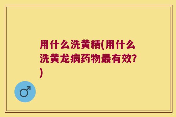 用什么洗黄精(用什么洗黄龙有效？)