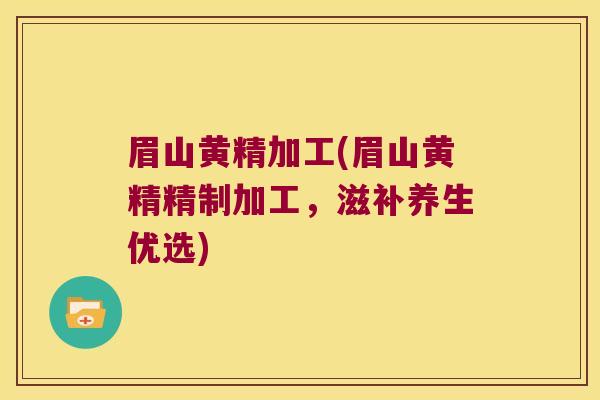 眉山黄精加工(眉山黄精精制加工，滋补养生优选)