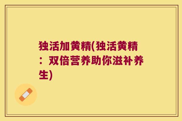 独活加黄精(独活黄精:双倍营养助你滋补养生) 独活加黄精(独活黄精:双倍营养助你滋补养生)