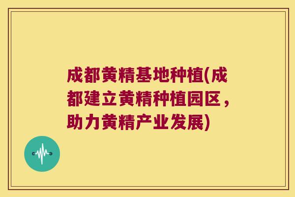 成都黄精基地种植(成都建立黄精种植园区，助力黄精产业发展)