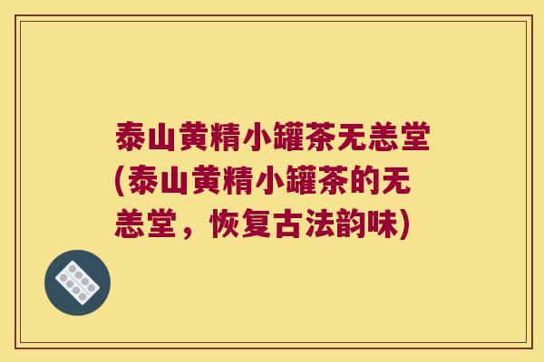 泰山黄精小罐茶无恙堂(泰山黄精小罐茶的无恙堂,恢复古法韵味) 泰山黄精小罐茶无恙堂(泰山黄精小罐茶的无恙堂,恢复古法韵味)