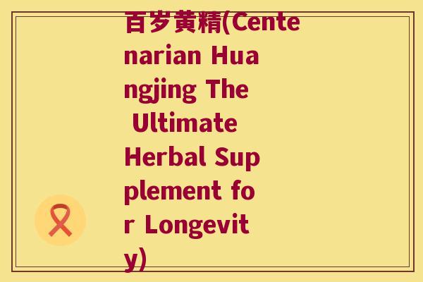 百岁黄精(Centenarian Huangjing The Ultimate Herbal Supplement for Longevity)