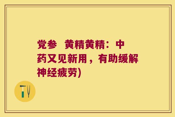 党参 黄精黄精:又见新用,有助缓解疲劳) 党参 黄精黄精:又见新用,有助缓解疲劳)