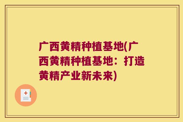 广西黄精种植基地(广西黄精种植基地:打造黄精产业新未来) 广西黄精种植基地(广西黄精种植基地:打造黄精产业新未来)