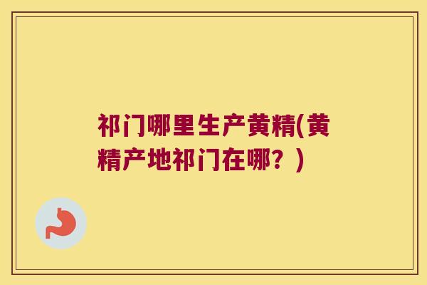 祁门哪里生产黄精(黄精产地祁门在哪?) 祁门哪里生产黄精(黄精产地祁门在哪?)