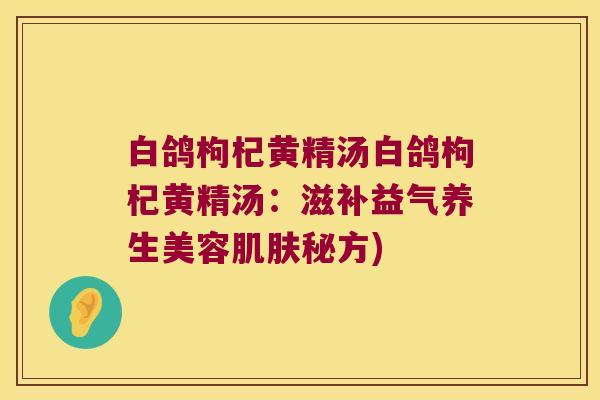 白鸽枸杞黄精汤白鸽枸杞黄精汤:滋补益气养生美容秘方) 白鸽枸杞黄精汤白鸽枸杞黄精汤:滋补益气养生美容秘方)