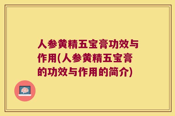 人参黄精五宝膏功效与作用(人参黄精五宝膏的功效与作用的简介) 人参黄精五宝膏功效与作用(人参黄精五宝膏的功效与作用的简介)