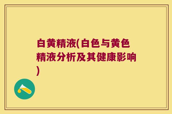 白黄精液(白色与黄色精液分析及其健康影响)