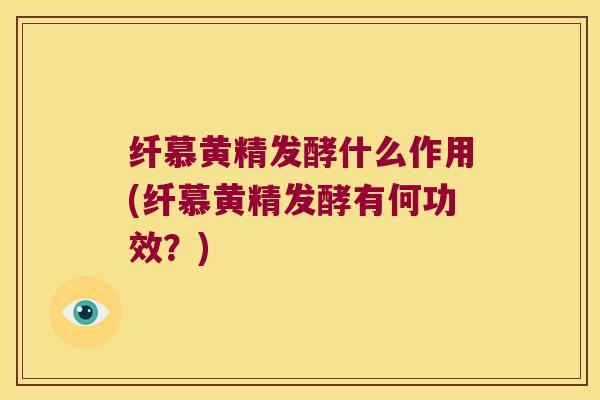 纤慕黄精发酵什么作用(纤慕黄精发酵有何功效？)
