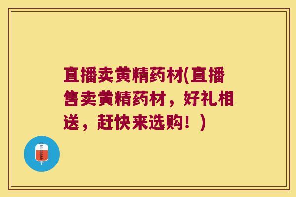 直播卖黄精药材(直播售卖黄精药材，好礼相送，赶快来选购！)