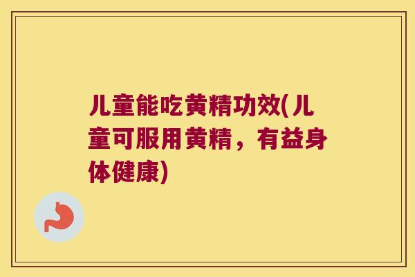 儿童能吃黄精功效(儿童可服用黄精，有益身体健康)