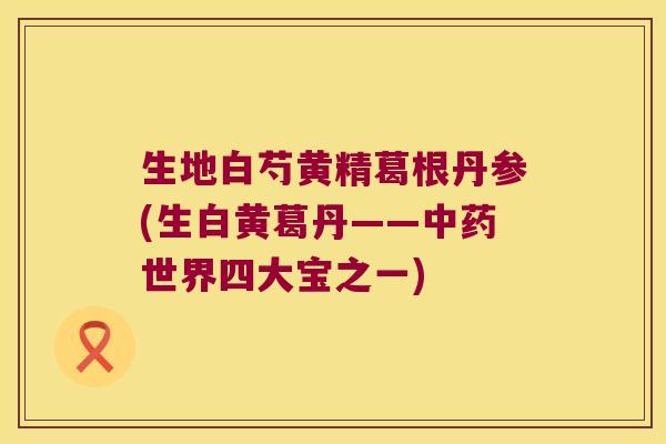 生地白芍黄精葛根丹参(生白黄葛丹——世界四大宝之一)
