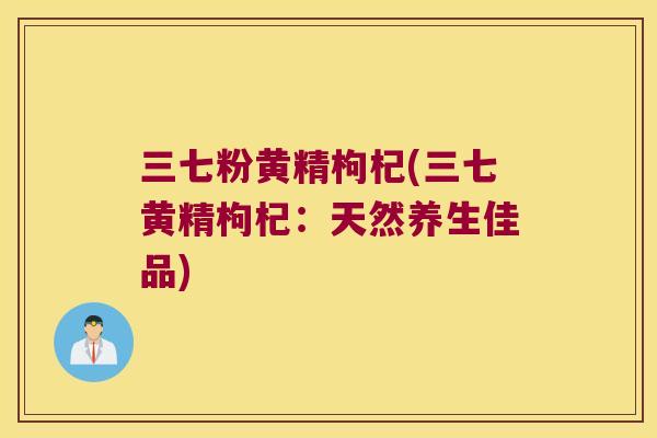 三七粉黄精枸杞(三七黄精枸杞：天然养生佳品)