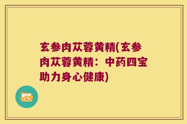 玄参肉苁蓉黄精(玄参肉苁蓉黄精：四宝助力身心健康)