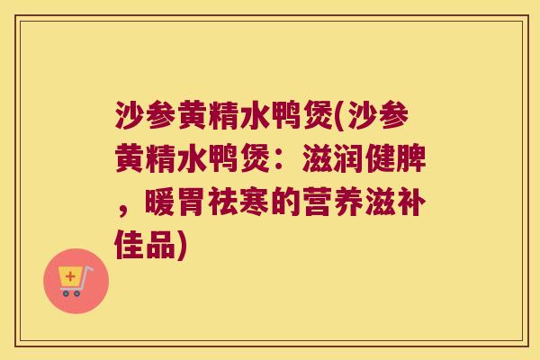沙参黄精水鸭煲(沙参黄精水鸭煲：滋润健脾，暖胃祛寒的营养滋补佳品)